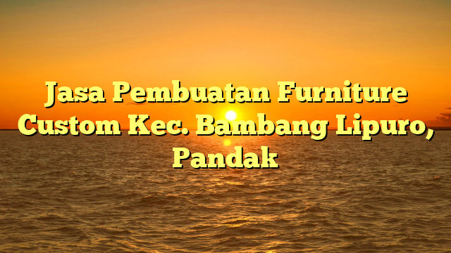 Jasa Pembuatan Furniture Custom Kec. Bambang Lipuro, Pandak