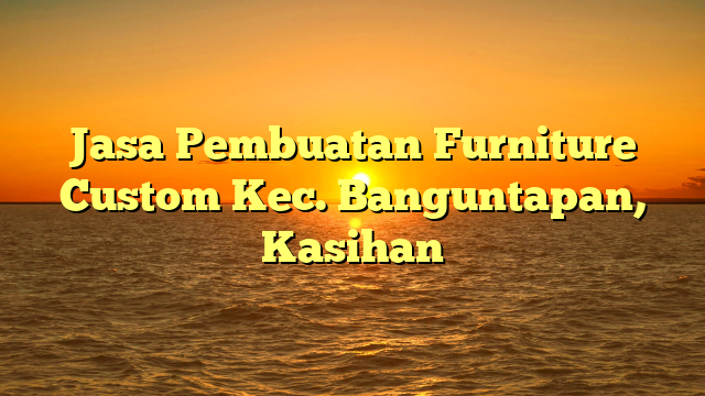 Jasa Pembuatan Furniture Custom Kec. Banguntapan, Kasihan