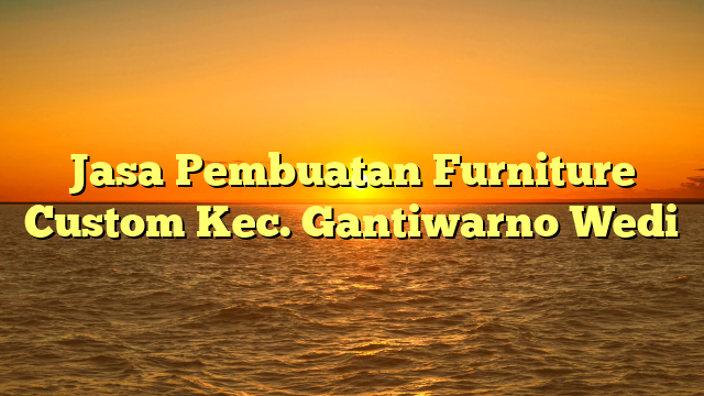 Jasa Pembuatan Furniture Custom Kec. Gantiwarno Wedi