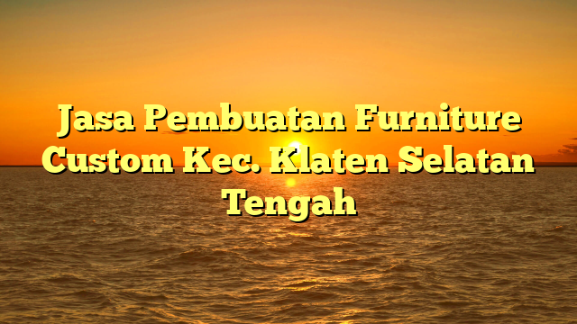 Jasa Pembuatan Furniture Custom Kec. Klaten Selatan	 Tengah