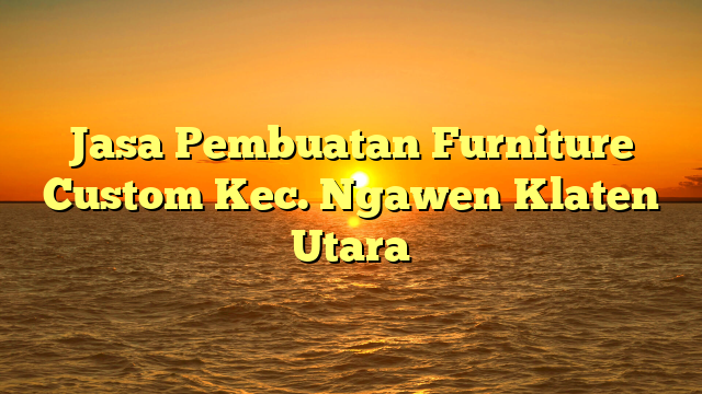 Jasa Pembuatan Furniture Custom Kec. Ngawen	Klaten Utara