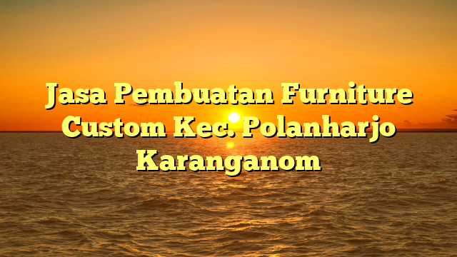 Jasa Pembuatan Furniture Custom Kec. Polanharjo Karanganom