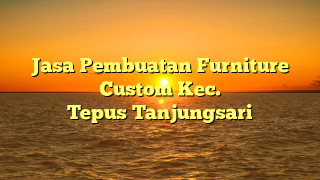Jasa Pembuatan Furniture Custom Kec. Tepus	Tanjungsari
