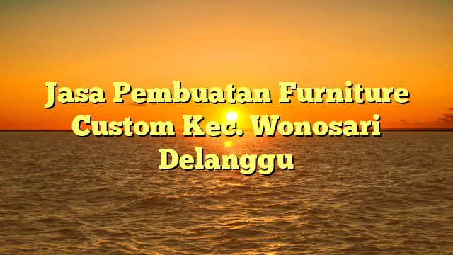 Jasa Pembuatan Furniture Custom Kec. Wonosari Delanggu